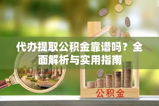 岑溪代办提取公积金靠谱吗？全面解析与实用指南