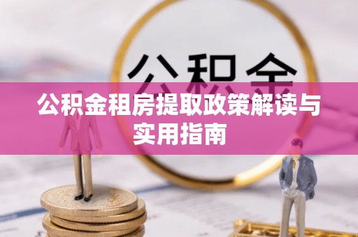 岑溪公积金租房提取政策解读与实用指南