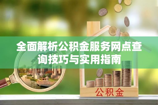 岑溪全面解析公积金服务网点查询技巧与实用指南