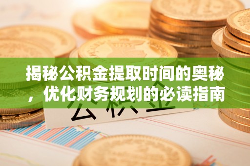 岑溪揭秘公积金提取时间的奥秘，优化财务规划的必读指南