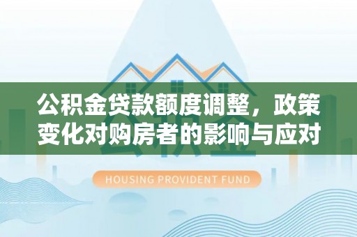 岑溪公积金贷款额度调整，政策变化对购房者的影响与应对策略