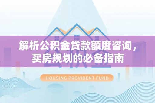 岑溪解析公积金贷款额度咨询，买房规划的必备指南