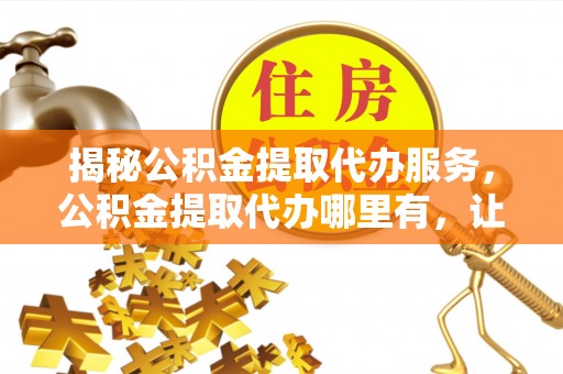 岑溪揭秘公积金提取代办服务，公积金提取代办哪里有，让你省时省心的解决方案