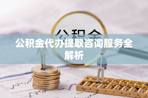 岑溪公积金代办提取咨询服务全解析