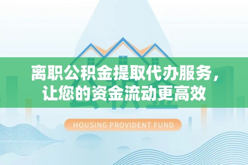 岑溪离职公积金提取代办服务，让您的资金流动更高效