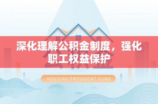 岑溪深化理解公积金制度，强化职工权益保护