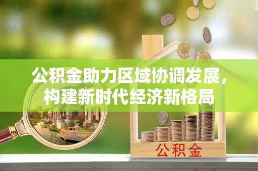 岑溪公积金助力区域协调发展，构建新时代经济新格局