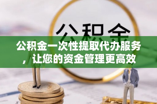 岑溪公积金一次性提取代办服务，让您的资金管理更高效