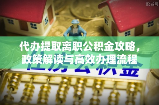 岑溪代办提取离职公积金攻略，政策解读与高效办理流程