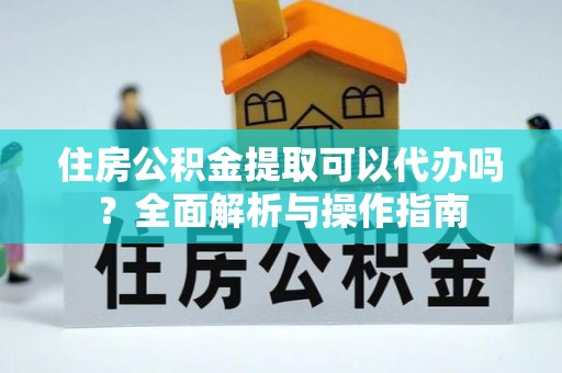 岑溪住房公积金提取可以代办吗？全面解析与操作指南