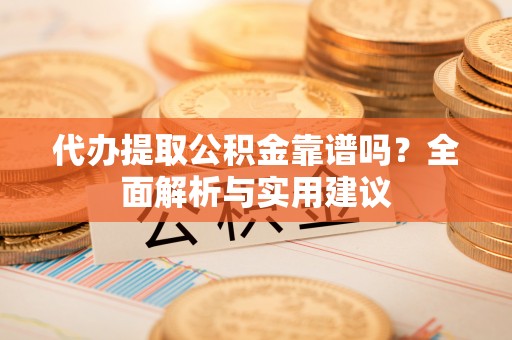岑溪代办提取公积金靠谱吗？全面解析与实用建议