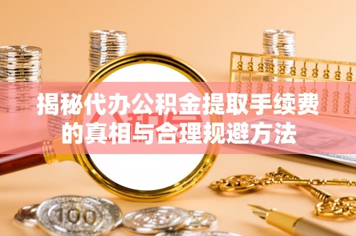 岑溪揭秘代办公积金提取手续费的真相与合理规避方法