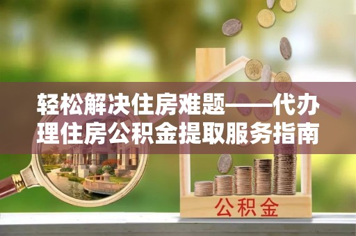 岑溪轻松解决住房难题——代办理住房公积金提取服务指南