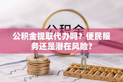 岑溪公积金提取代办吗？便民服务还是潜在风险？
