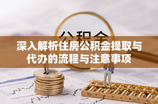 岑溪深入解析住房公积金提取与代办的流程与注意事项