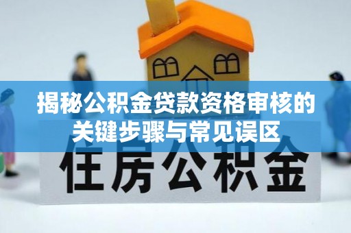 岑溪揭秘公积金贷款资格审核的关键步骤与常见误区