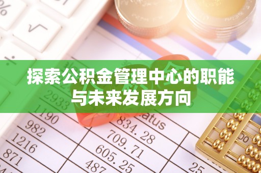 岑溪探索公积金管理中心的职能与未来发展方向