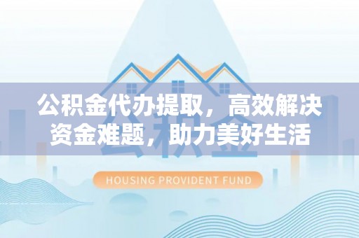 岑溪公积金代办提取，高效解决资金难题，助力美好生活