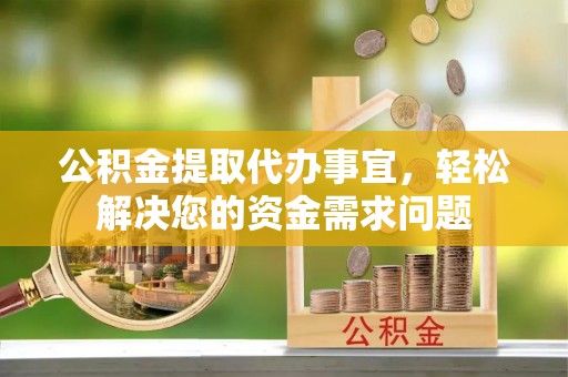 岑溪公积金提取代办事宜，轻松解决您的资金需求问题