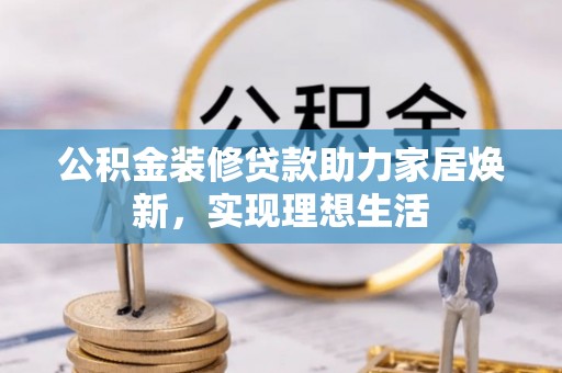 岑溪公积金装修贷款助力家居焕新，实现理想生活