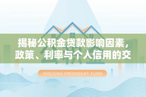 岑溪揭秘公积金贷款影响因素，政策、利率与个人信用的交织作用