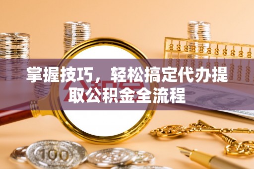 岑溪掌握技巧，轻松搞定代办提取公积金全流程