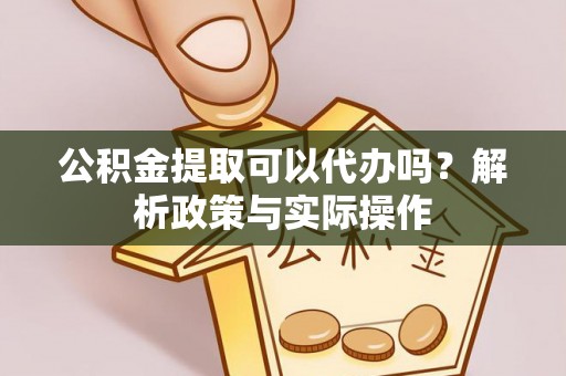 岑溪公积金提取可以代办吗？解析政策与实际操作
