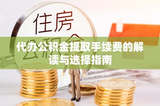 岑溪代办公积金提取手续费的解读与选择指南
