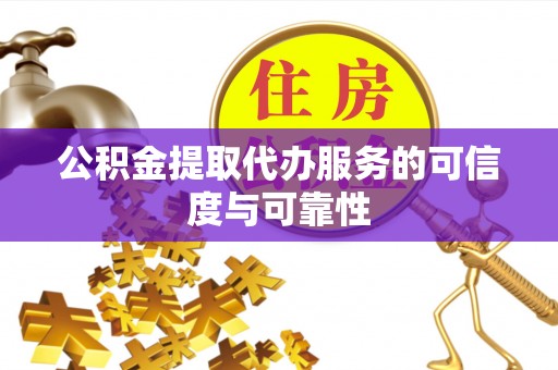 岑溪公积金提取代办服务的可信度与可靠性