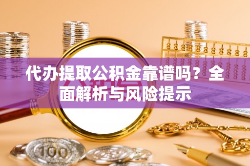 岑溪代办提取公积金靠谱吗？全面解析与风险提示