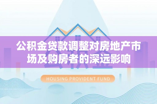 岑溪公积金贷款调整对房地产市场及购房者的深远影响